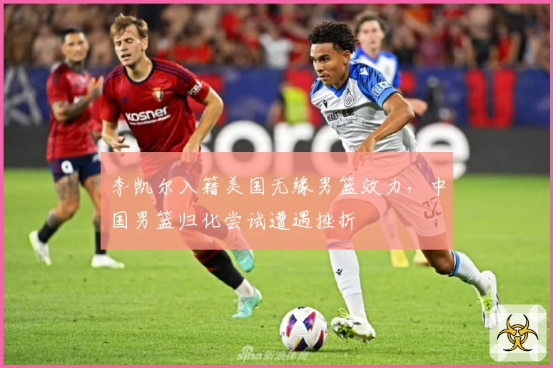 李凯尔入籍美国无缘男篮效力，中国男篮归化尝试遭遇挫折