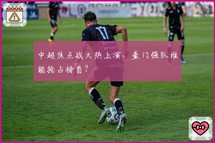 中超焦点战火热上演，豪门强队谁能抢占榜首？