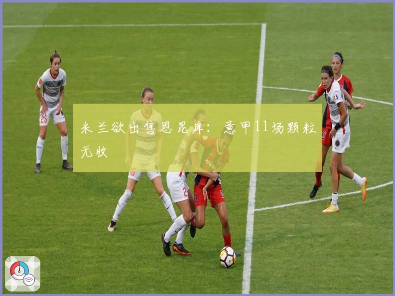 米兰欲出售恩昆库：意甲11场颗粒无收