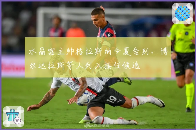 水晶宫主帅格拉斯纳今夏告别，博尔达拉斯等人列入接任候选