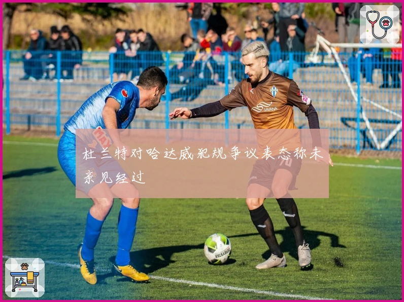 杜兰特对哈达威犯规争议表态称未亲见经过