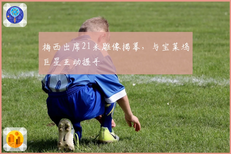 梅西出席21米雕像揭幕，与宝莱坞巨星互动握手