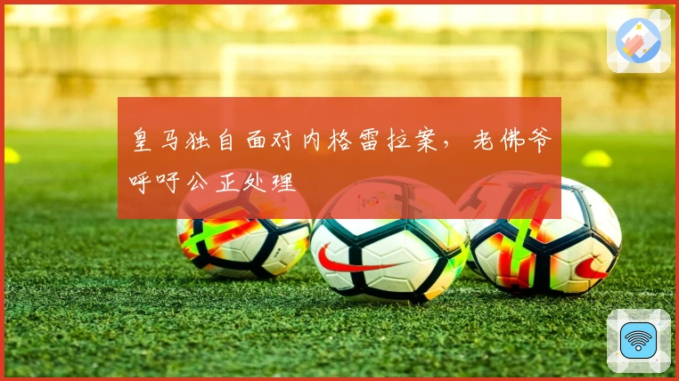 皇马独自面对内格雷拉案，老佛爷呼吁公正处理