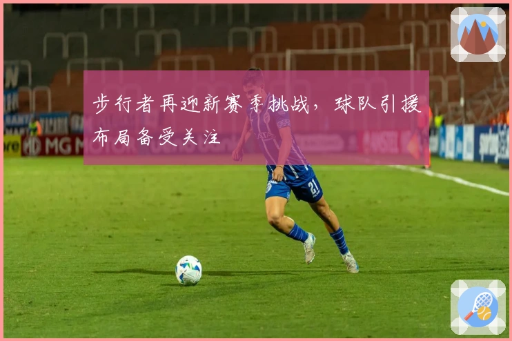 步行者再迎新赛季挑战，球队引援布局备受关注