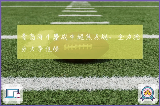 青岛海牛鏖战中超焦点战，全力抢分力争佳绩
