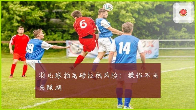 羽毛球拍高磅拉线风险：操作不当或酿祸