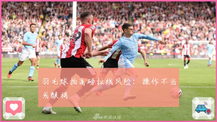 羽毛球拍高磅拉线风险：操作不当或酿祸