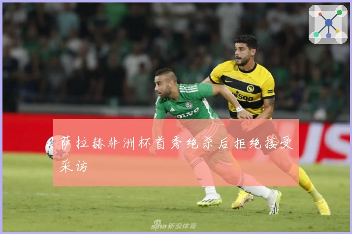 萨拉赫非洲杯首秀绝杀后拒绝接受采访