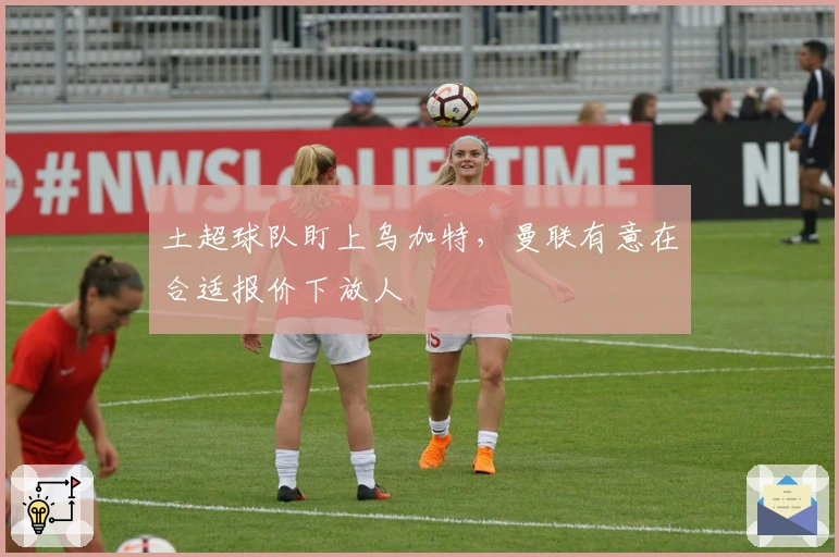 土超球队盯上乌加特，曼联有意在合适报价下放人