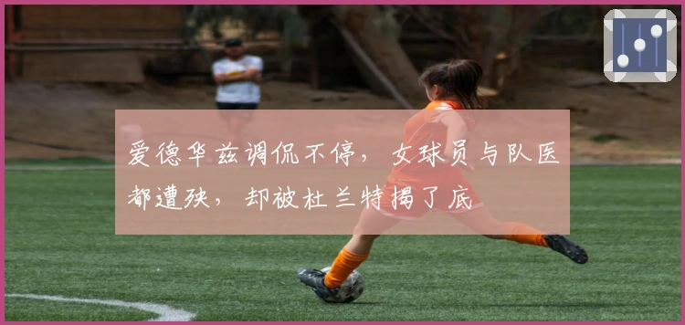 爱德华兹调侃不停,女球员与队医都遭殃,却被杜兰特揭了底