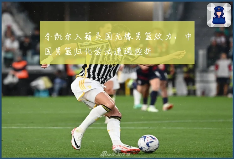 李凯尔入籍美国无缘男篮效力，中国男篮归化尝试遭遇挫折