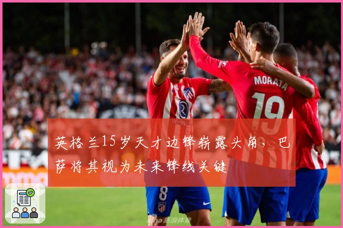 英格兰15岁天才边锋崭露头角，巴萨将其视为未来锋线关键