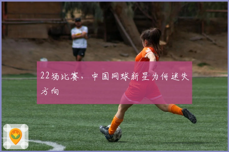 22场比赛，中国网球新星为何迷失方向