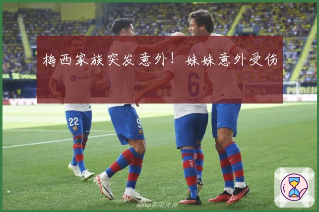 梅西家族突发意外！妹妹意外受伤