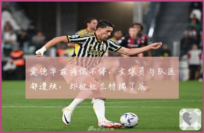 爱德华兹调侃不停，女球员与队医都遭殃，却被杜兰特揭了底