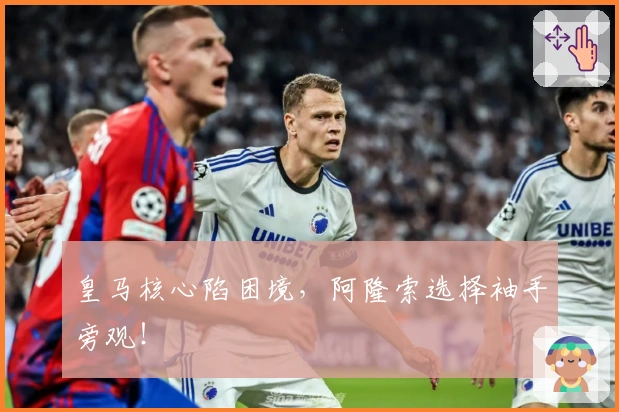 皇马核心陷困境，阿隆索选择袖手旁观！