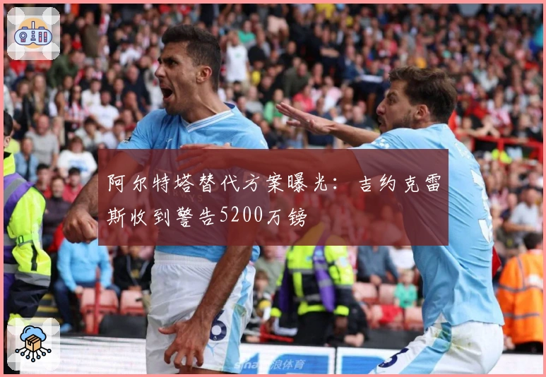 阿尔特塔替代方案曝光：吉约克雷斯收到警告5200万镑