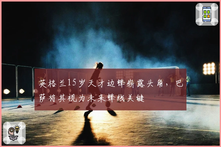 英格兰15岁天才边锋崭露头角，巴萨将其视为未来锋线关键