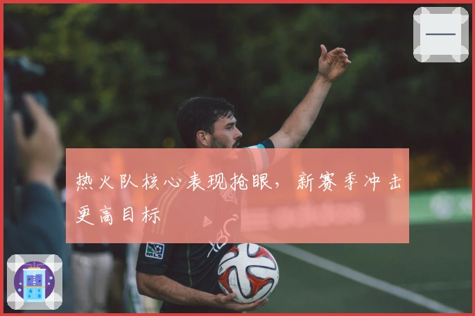 热火队核心表现抢眼，新赛季冲击更高目标